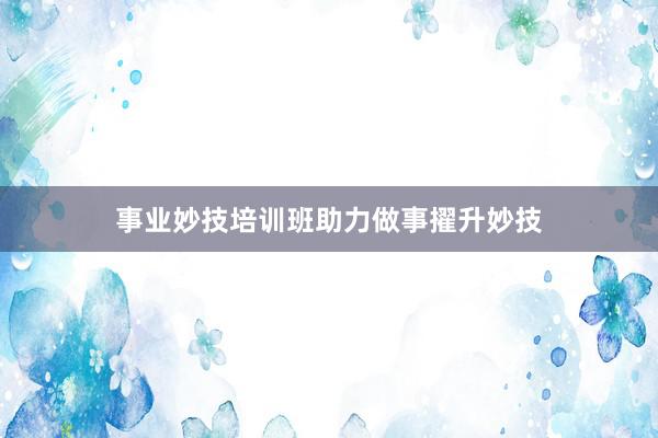 事业妙技培训班助力做事擢升妙技
