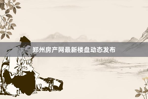 郑州房产网最新楼盘动态发布