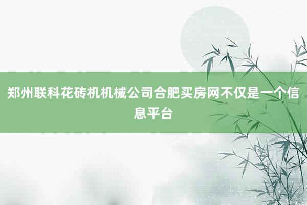 郑州联科花砖机机械公司合肥买房网不仅是一个信息平台