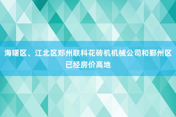 海曙区、江北区郑州联科花砖机机械公司和鄞州区已经房价高地